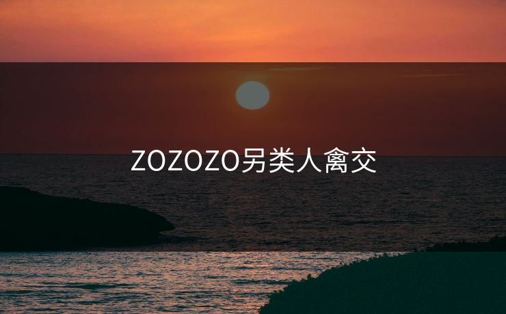 ZOZOZO另类人禽交