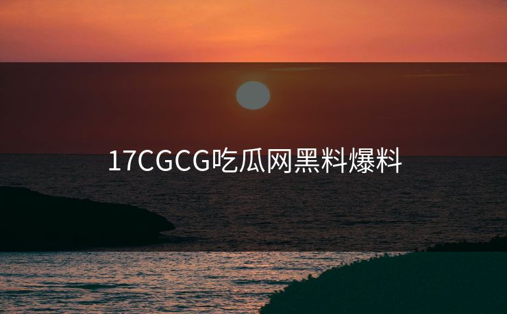 17CGCG吃瓜网黑料爆料