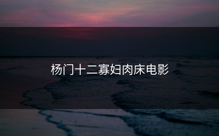杨门十二寡妇肉床电影