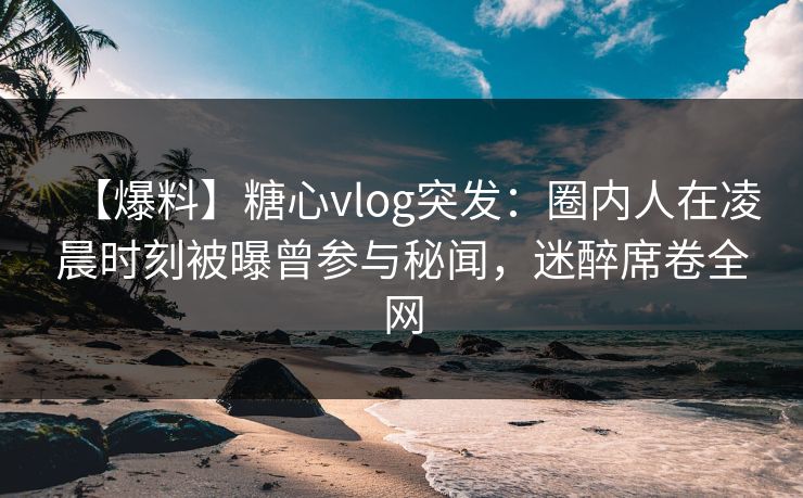 【爆料】糖心vlog突发：圈内人在凌晨时刻被曝曾参与秘闻，迷醉席卷全网