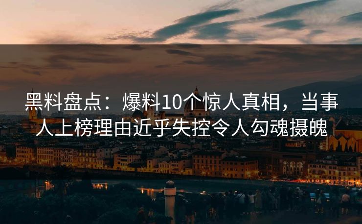黑料盘点:爆料10个惊人真相,当事人上榜理由近乎失控令人勾魂摄魄 黑料盘点:爆料10个惊人真相,当事人上榜理由近乎失控令人勾魂摄魄