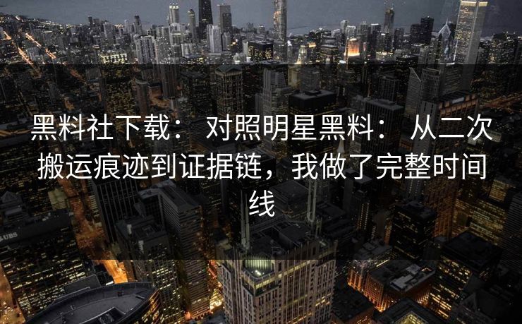 黑料社下载： 对照明星黑料： 从二次搬运痕迹到证据链，我做了完整时间线