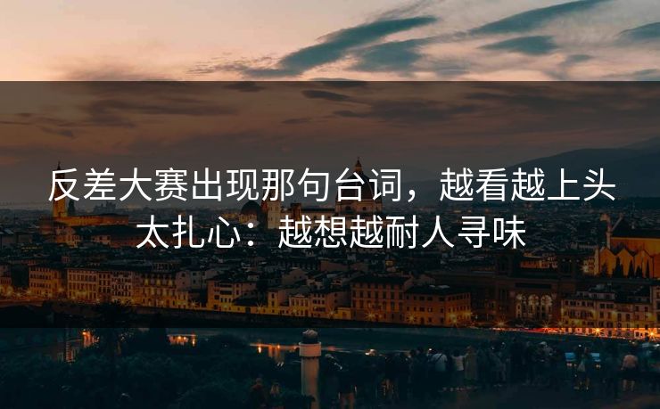 反差大赛出现那句台词,越看越上头太扎心:越想越耐人寻味 反差大赛出现那句台词,越看越上头太扎心:越想越耐人寻味