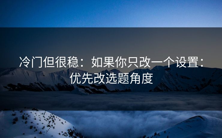 冷门但很稳：如果你只改一个设置：优先改选题角度