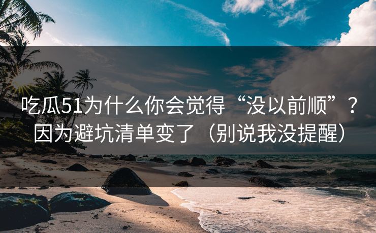 吃瓜51为什么你会觉得“没以前顺”？因为避坑清单变了（别说我没提醒）