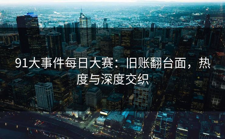 91大事件每日大赛：旧账翻台面，热度与深度交织