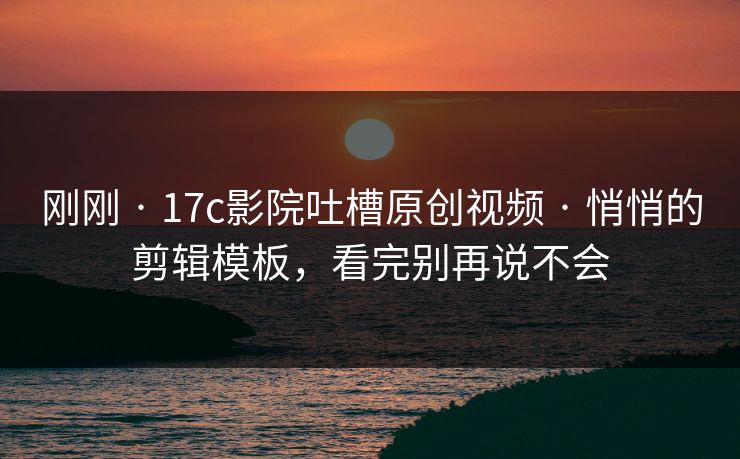刚刚 · 17c影院吐槽原创视频 · 悄悄的剪辑模板，看完别再说不会