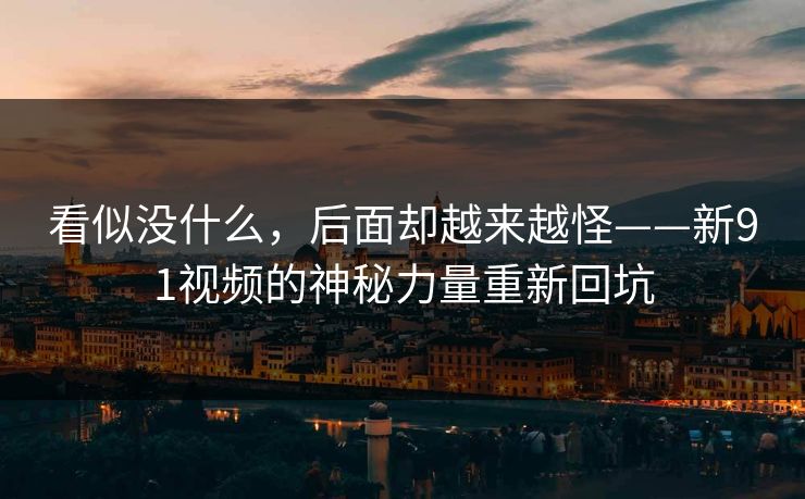 看似没什么，后面却越来越怪——新91视频的神秘力量重新回坑