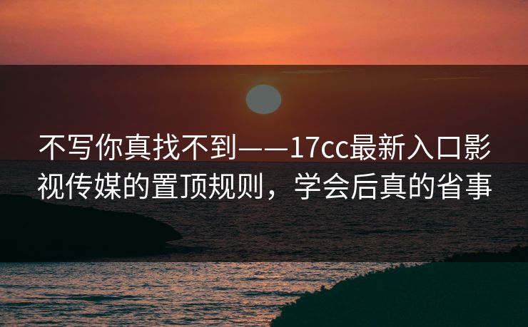 不写你真找不到——17cc最新入口影视传媒的置顶规则，学会后真的省事