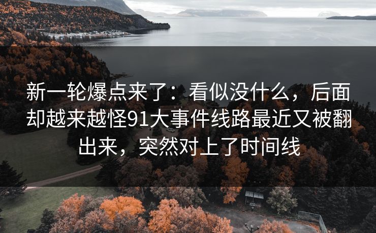 新一轮爆点来了：看似没什么，后面却越来越怪91大事件线路最近又被翻出来，突然对上了时间线