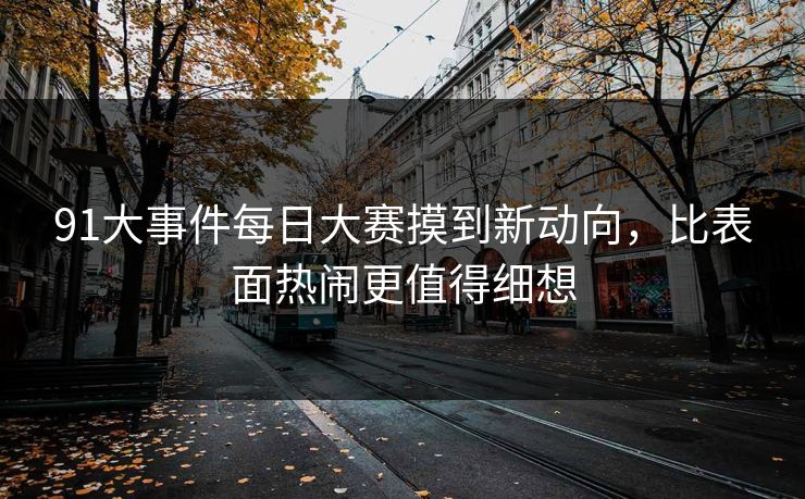 91大事件每日大赛摸到新动向，比表面热闹更值得细想