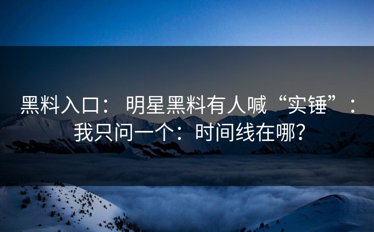 黑料入口： 明星黑料有人喊“实锤”： 我只问一个：时间线在哪？