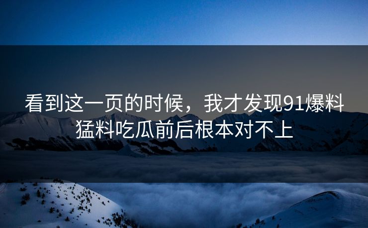 看到这一页的时候，我才发现91爆料猛料吃瓜前后根本对不上