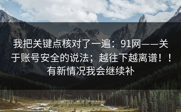 我把关键点核对了一遍：91网——关于账号安全的说法；越往下越离谱！！有新情况我会继续补