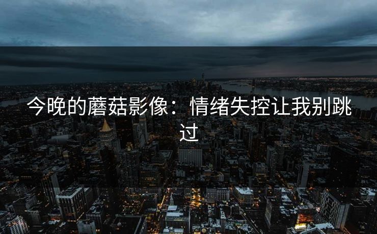 今晚的蘑菇影像：情绪失控让我别跳过