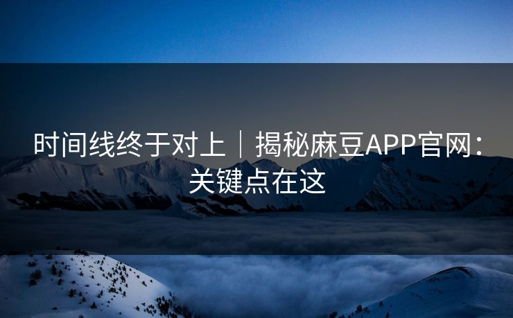 时间线终于对上｜揭秘麻豆APP官网：关键点在这