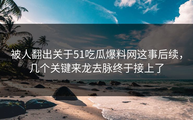 被人翻出关于51吃瓜爆料网这事后续，几个关键来龙去脉终于接上了
