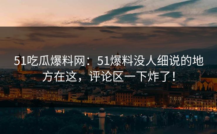 51吃瓜爆料网：51爆料没人细说的地方在这，评论区一下炸了！