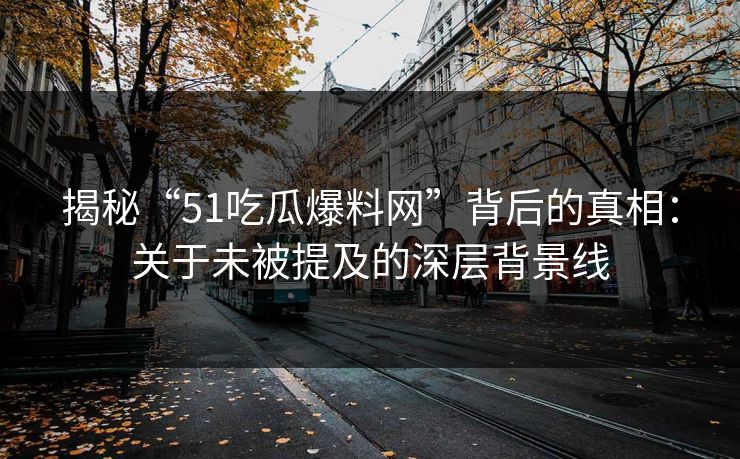 揭秘“51吃瓜爆料网”背后的真相：关于未被提及的深层背景线